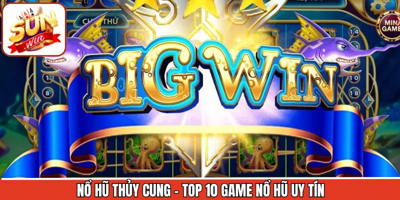 Nổ hũ thủy cung - Top 10 game nổ hũ uy tín nhất hiện nay